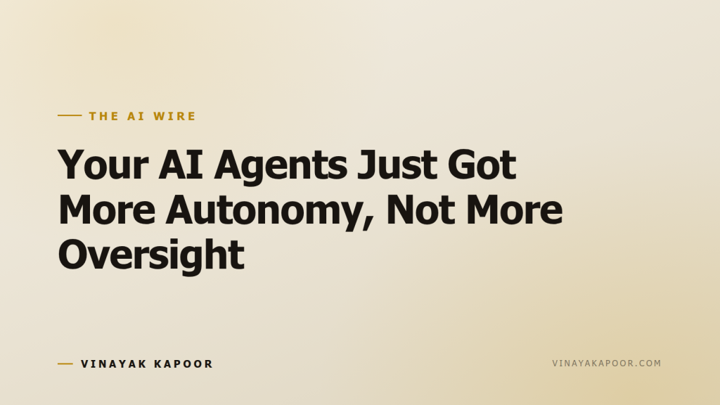 Your AI Agents Just Got More Autonomy, Not More Oversight
