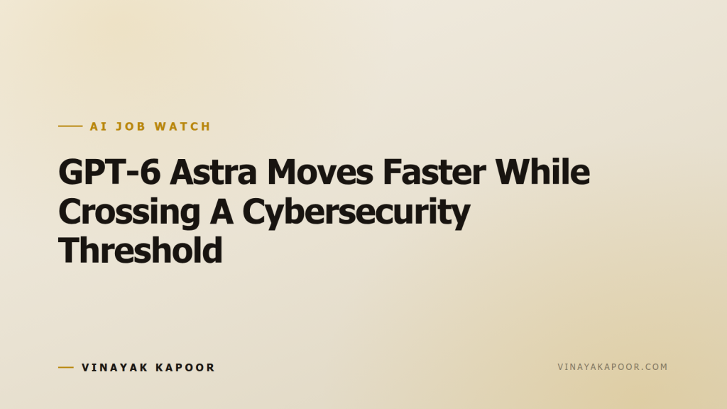 GPT-6 Astra Moves Faster While Crossing A Cybersecurity Threshold